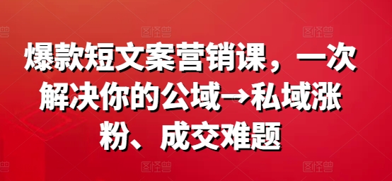 爆款短文案营销课，一次解决你的公域→私域涨粉、成交难题-猴哥VIP资源站