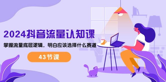 2024抖音流量·认知课:掌握流量底层逻辑,明白应该选择什么赛道 (43节课-猴哥VIP资源站
