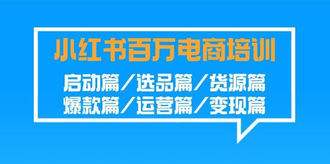 小红书百万电商培训班：启动篇/选品篇/货源篇/爆款篇/运营篇/变现篇-猴哥VIP资源站