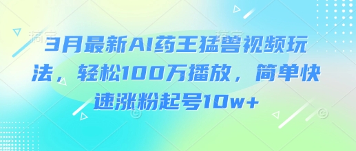 3月最新AI药王猛兽视频玩法，轻松100W播放，简单快速涨粉起号10w+-猴哥VIP资源站