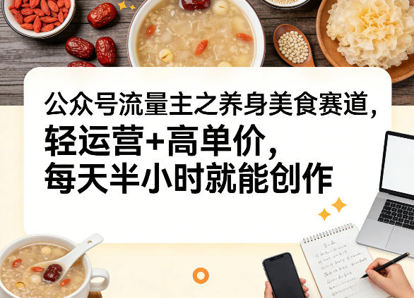 公众号流量主之养身美食赛道,轻运营+高单价,每天半小时就能创作