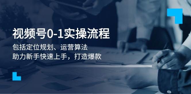 视频号0-1实战流程，包括定位规划、运营算法，助力新手快速上手，打造爆款-猴哥VIP资源站