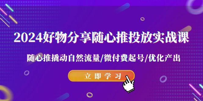 2024好物分享-随心推投放实战课 随心推撬动自然流量/微付费起号/优化产出-猴哥VIP资源站