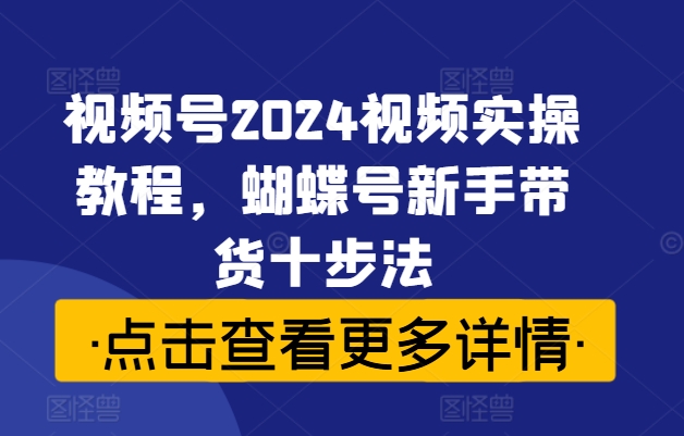视频号2024视频实操教程，蝴蝶号新手带货十步法-猴哥VIP资源站