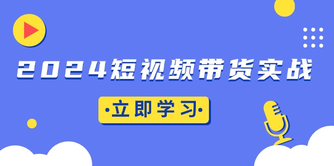 2024短视频带货实战：底层逻辑+实操技巧，橱窗引流、直播带货-猴哥VIP资源站