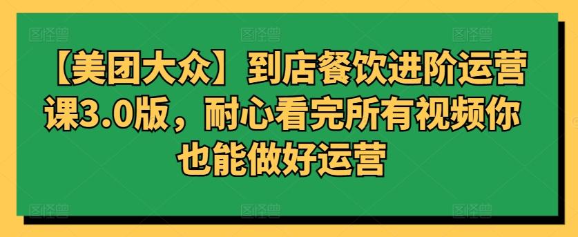 【美团大众】到店餐饮进阶运营课3.0版，耐心看完所有视频你也能做好运营-猴哥VIP资源站