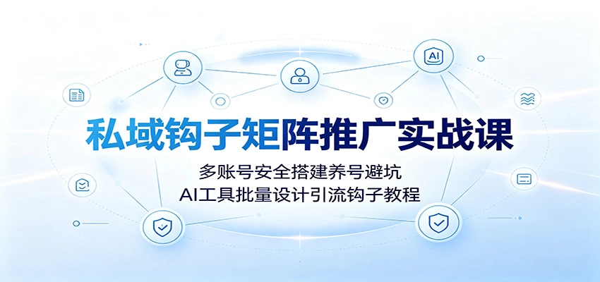 私域钩子矩阵推广实战课：多账号安全搭建养号避坑，AI工具批量设计引流钩子教程-猴哥VIP资源站