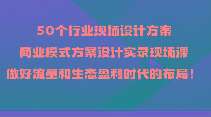 50个行业现场设计方案，商业模式方案设计实录现场课，做好流量和生态盈利时代的布局！-猴哥VIP资源站