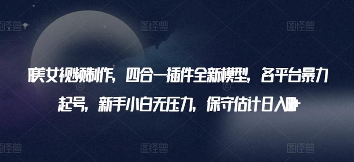 AI美女视频制作，四合一插件全新模型，各平台暴力起号，新手小白无压力，保守估计日入600+【揭秘】-猴哥VIP资源站