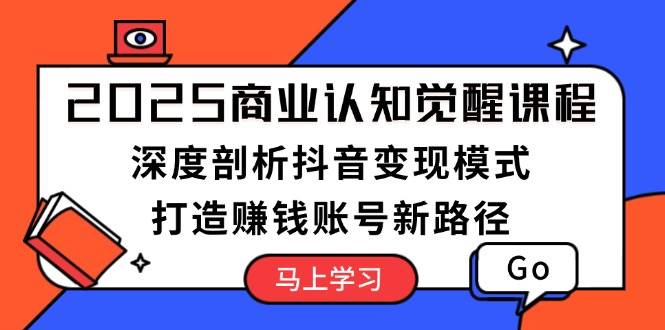 2025商业认知觉醒课程:深度剖析抖音变现模式,打造赚钱账号新路径-猴哥VIP资源站