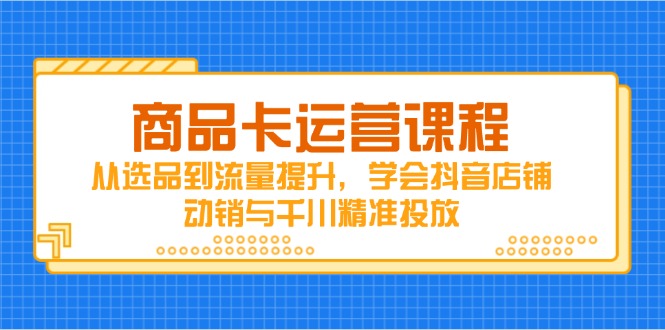 商品卡运营课程,从选品到流量提升,学会抖音店铺动销与千川精准投放-猴哥VIP资源站