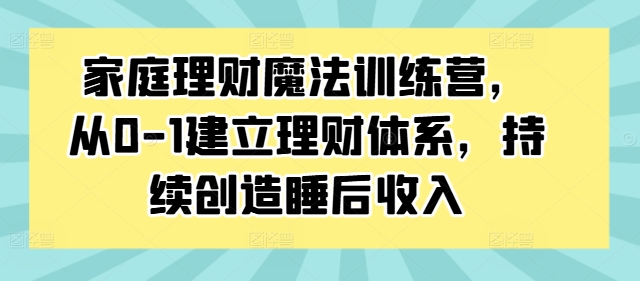 家庭理财魔法训练营，从0-1建立理财体系，持续创造睡后收入-猴哥VIP资源站