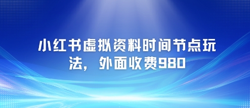 小红书虚拟资料时间节点玩法，外面收费980【附带项目教程】-猴哥VIP资源站