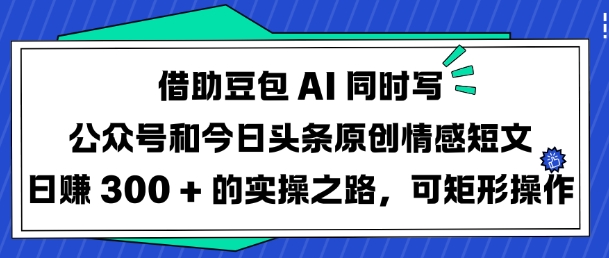 借助豆包AI同时写公众号和今日头条原创情感短文日入3张的实操之路，可矩形操作-猴哥VIP资源站