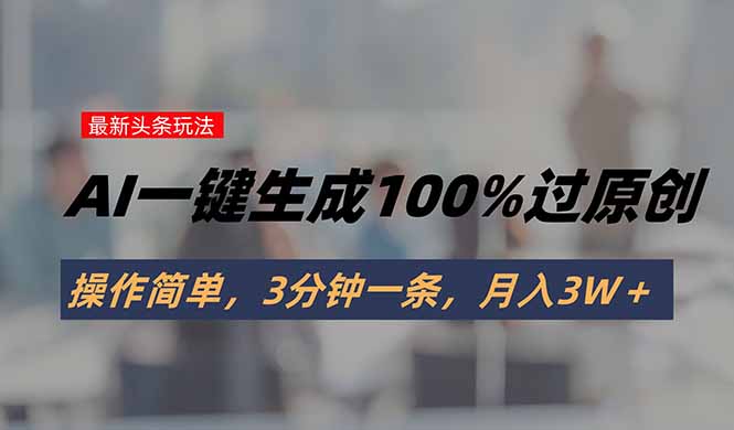 头条最新玩法，AI一键生成100%过原创，操作简单，3分钟一条，月入3W＋-猴哥VIP资源站
