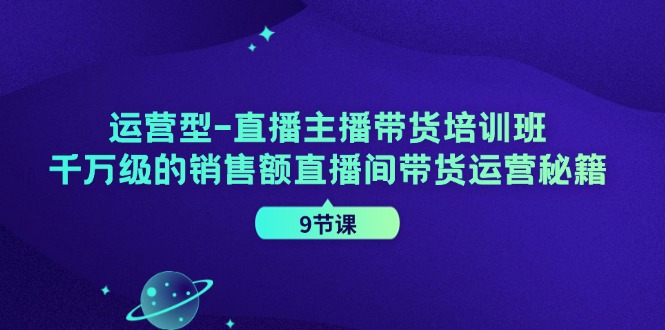 运营型直播主播带货培训班，千万级的销售额直播间带货运营秘籍(9节课)-猴哥VIP资源站
