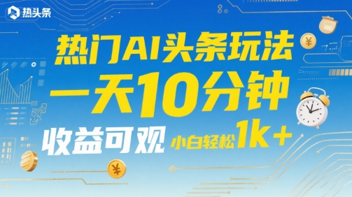 热门AI头条玩法,一天10分钟,收益可观,小白轻松日入1k+【揭秘】