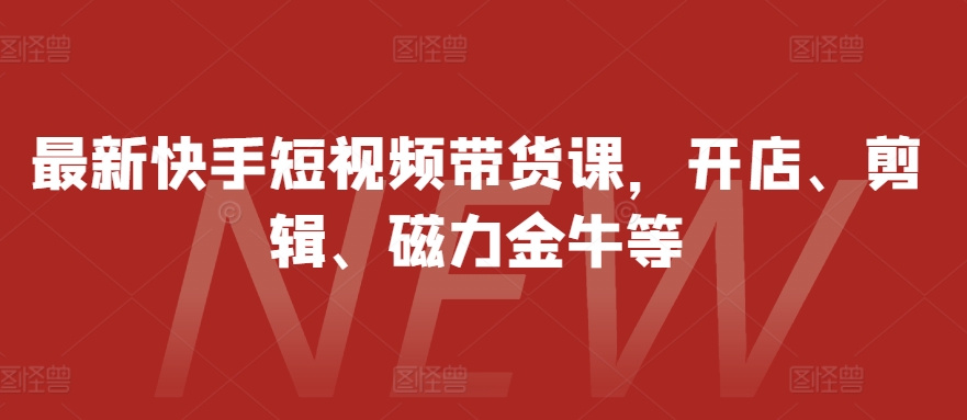 最新快手短视频带货课,开店、剪辑、磁力金牛等-猴哥VIP资源站