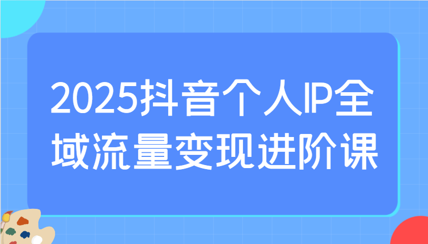 2025抖音个人IP全域流量变现进阶课：选爆品、抖音付费投流、千川投流实操及优化等-猴哥VIP资源站