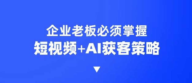 企业短视频AI获客霸屏流量课，6步短视频+AI突围法，3大霸屏抢客策略-猴哥VIP资源站