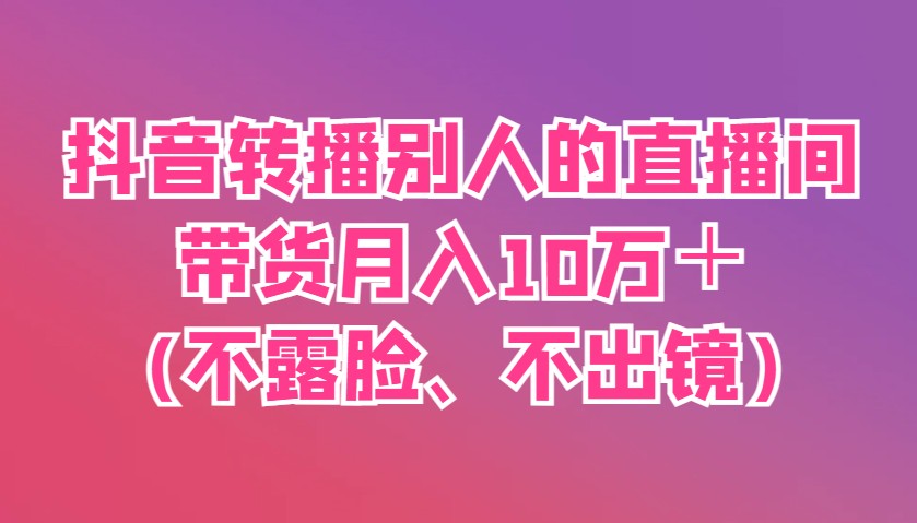 抖音转播别人的直播间带货月入10万+(不露脸、不出镜)-猴哥VIP资源站