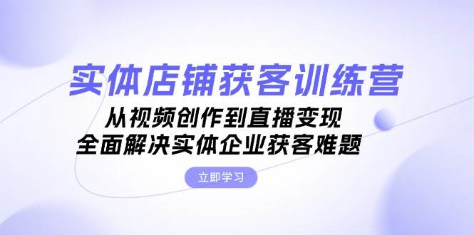 实体店铺获客特训营：从视频创作到直播变现，全面解决实体企业获客难题-猴哥VIP资源站