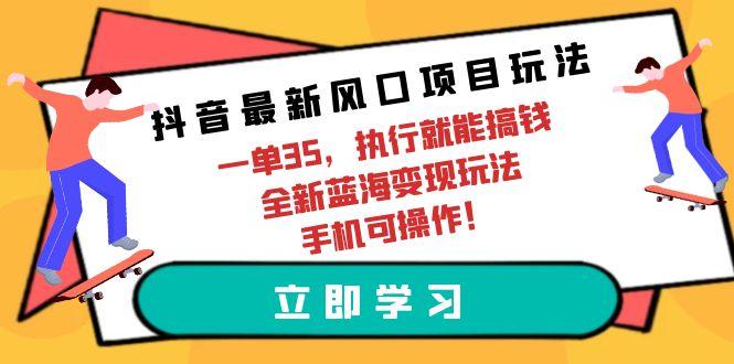 (9948期)抖音最新风口项目玩法，一单35，执行就能搞钱 全新蓝海变现玩法 手机可操作-猴哥VIP资源站