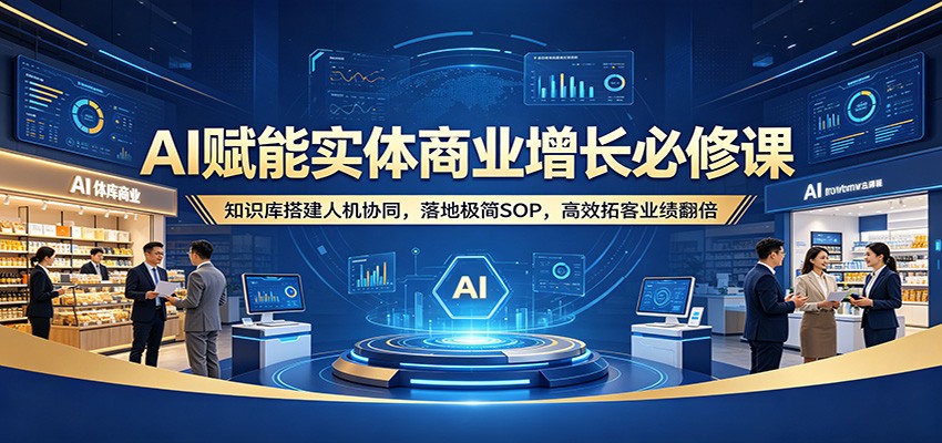 AI赋能实体商业增长必修课：知识库搭建人机协同，落地极简SOP，高效拓客业绩翻倍-猴哥VIP资源站
