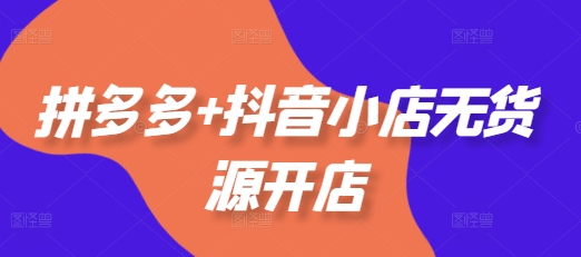 拼多多+抖音小店无货源开店,包括:选品、运营、基础、付费推广、爆款案例等(更新25年12月)