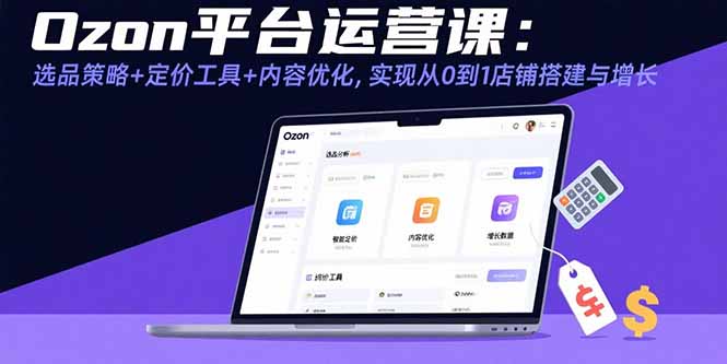 Ozon平台运营课：选品策略+定价工具+内容优化，实现从0到1店铺搭建与增长-猴哥VIP资源站