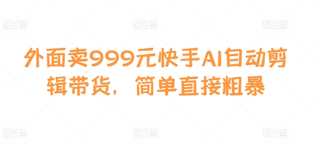 外面卖999元快手AI自动剪辑带货,简单直接粗暴-猴哥VIP资源站