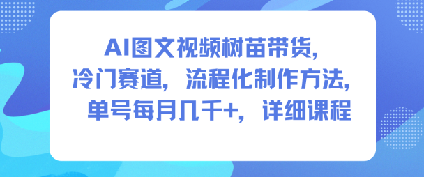 AI图文视频树苗带货，冷门赛道，流程化制作方法，单号每月几K，详细课程-猴哥VIP资源站