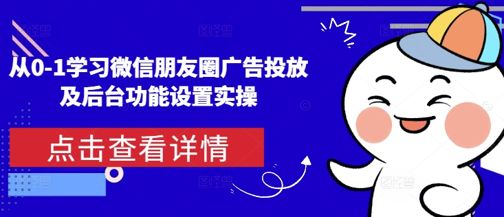 从0-1学习微信朋友圈广告投放及后台功能设置实操-猴哥VIP资源站