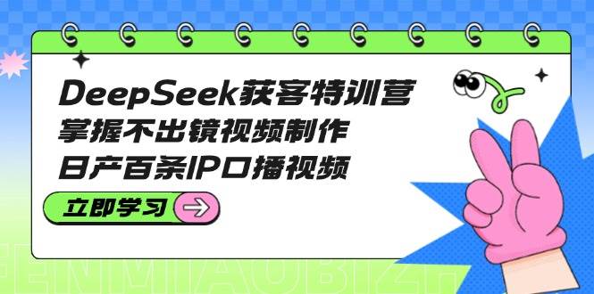 DeepSeek获客特训营：掌握不出镜视频制作，日产百条IP口播视频-猴哥VIP资源站