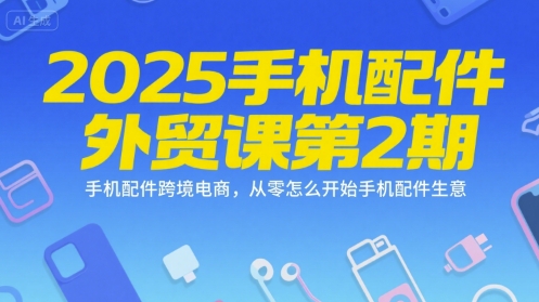 2025手机配件外贸课第2期，手机配件跨境电商，从零怎么开始手机配件生意-猴哥VIP资源站