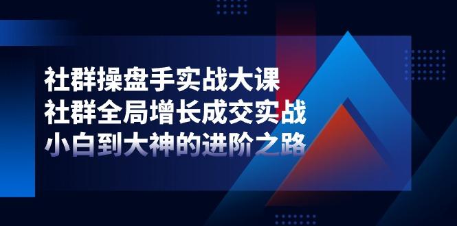 社群-操盘手实战大课：社群 全局增长成交实战，小白到大神的进阶之路-猴哥VIP资源站