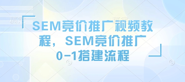 SEM竞价推广视频教程，SEM竞价推广0-1搭建流程-猴哥VIP资源站