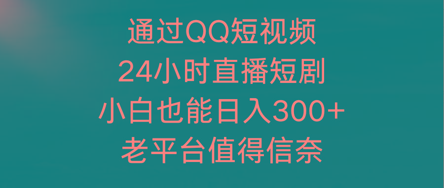 (9469期)通过QQ短视频、24小时直播短剧,小白也能日入300+,老平台值得信奈-猴哥VIP资源站