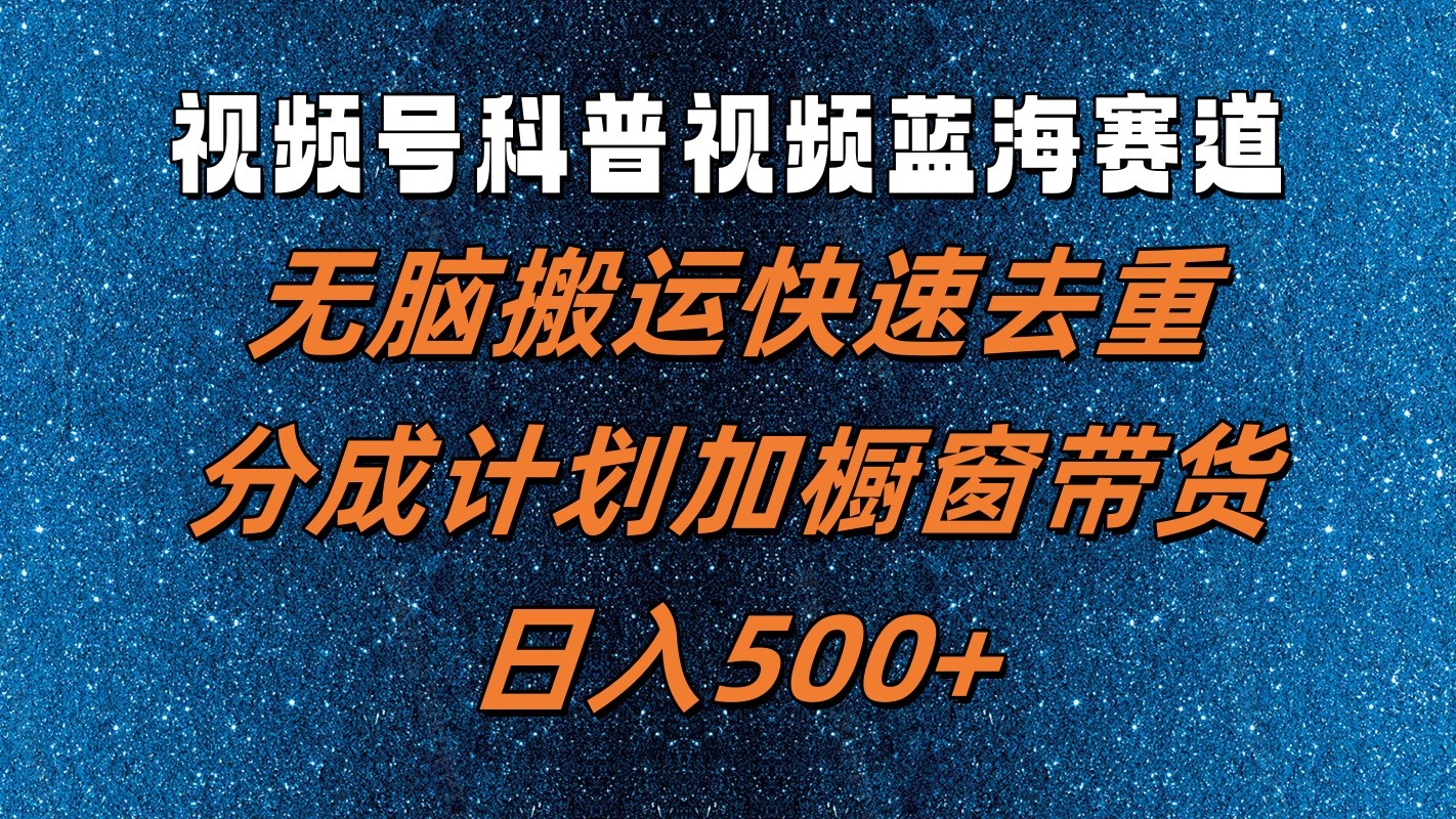 视频号科普视频蓝海赛道，无脑搬运快速去重，分成计划加橱窗带货，日入500+-猴哥VIP资源站