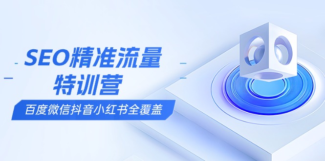 SEO精准流量特训营，百度微信抖音小红书全覆盖，带你搞懂搜索优化核心技巧-猴哥VIP资源站
