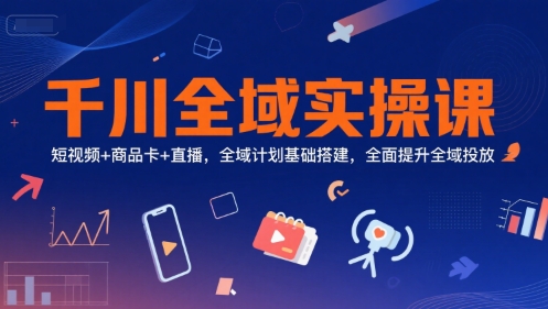 千川全域实操课，短视频+商品卡+直播，全域计划基础搭建，全面提升全域投放-猴哥VIP资源站