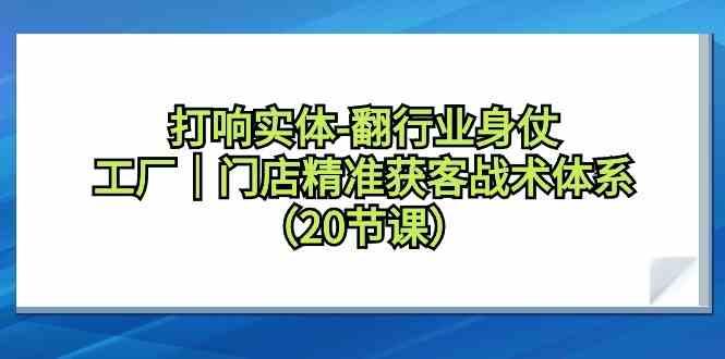 打响实体行业翻身仗，工厂门店精准获客战术体系(20节课)-猴哥VIP资源站