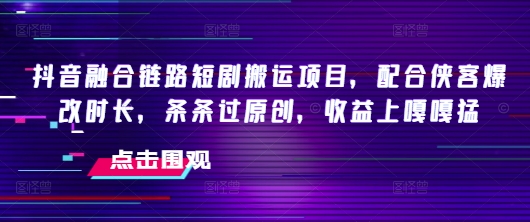 抖音融合链路短剧搬运项目,配合侠客爆改时长,条条过原创,收益嘎嘎猛-猴哥VIP资源站