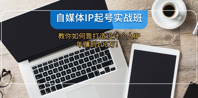 自媒体IP-起号实战班:教你如何靠打造设计个人IP,年赚到100万!-猴哥VIP资源站