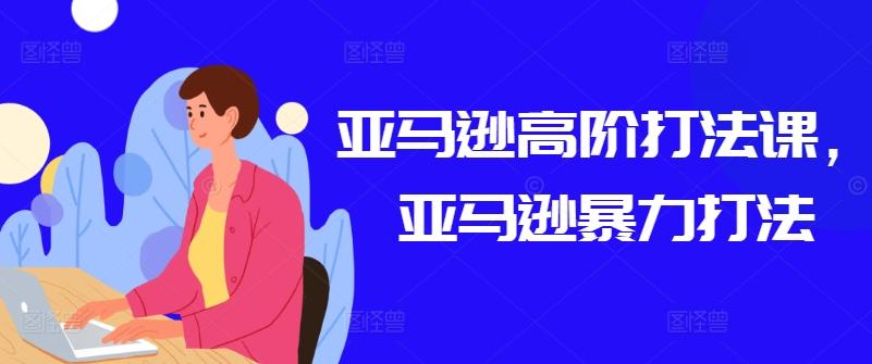 亚马逊高阶打法课，亚马逊暴力打法-猴哥VIP资源站