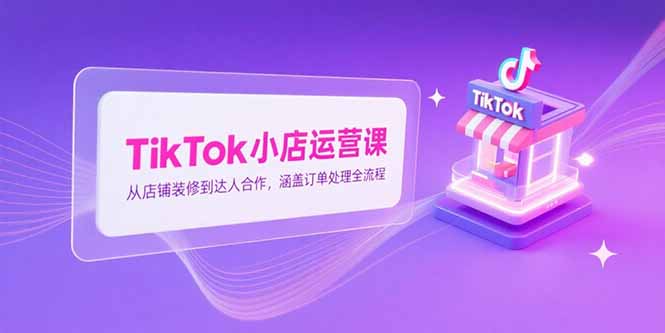 TikTok小店运营课,从店铺装修到达人合作,涵盖订单处理全流程-猴哥VIP资源站