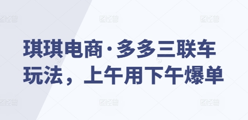 琪琪电商·多多三联车玩法，上午用下午爆单-猴哥VIP资源站