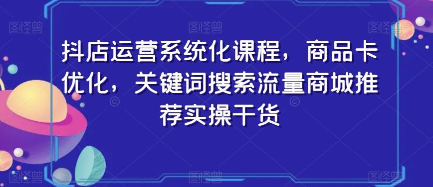 抖店运营系统化课程，商品卡优化，关键词搜索流量商城推荐实操干货-猴哥VIP资源站