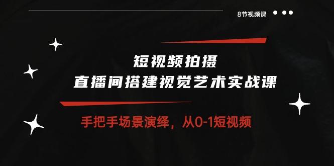 短视频拍摄+直播间搭建视觉艺术实战课：手把手场景演绎 从0-1短视频-8节课-猴哥VIP资源站