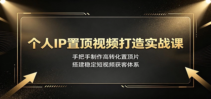 个人IP置顶视频打造实战课：手把手制作高转化置顶片，搭建稳定短视频获客体系-猴哥VIP资源站